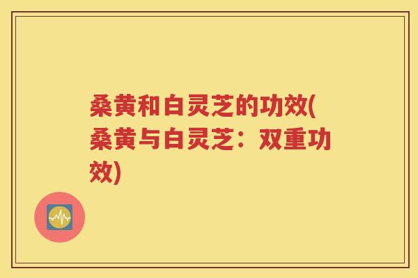 桑黄和白灵芝的功效(桑黄与白灵芝：双重功效)