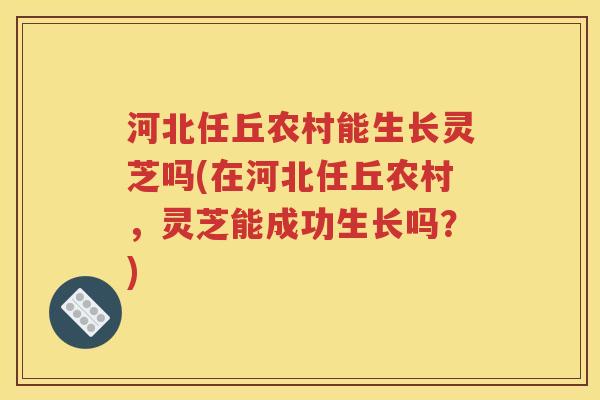 河北任丘农村能生长灵芝吗(在河北任丘农村，灵芝能成功生长吗？)