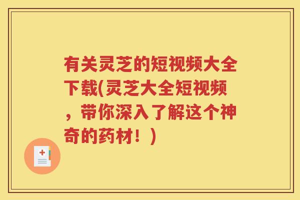 有关灵芝的短视频大全下载(灵芝大全短视频，带你深入了解这个神奇的药材！)