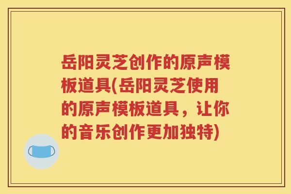 岳阳灵芝创作的原声模板道具(岳阳灵芝使用的原声模板道具，让你的音乐创作更加独特)
