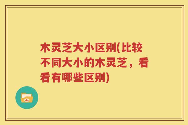 木灵芝大小区别(比较不同大小的木灵芝，看看有哪些区别)