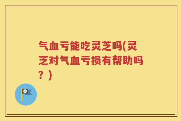 气血亏能吃灵芝吗(灵芝对气血亏损有帮助吗？)