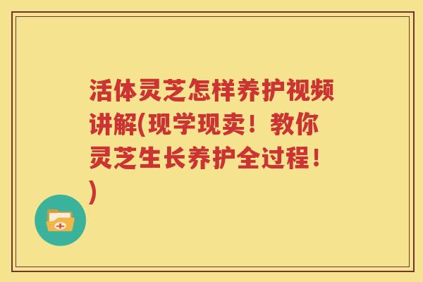 活体灵芝怎样养护视频讲解(现学现卖！教你灵芝生长养护全过程！)