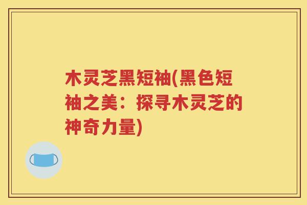 木灵芝黑短袖(黑色短袖之美：探寻木灵芝的神奇力量)