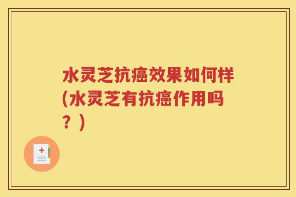 水灵芝抗癌效果如何样(水灵芝有抗癌作用吗？)