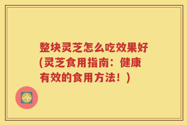 整块灵芝怎么吃效果好(灵芝食用指南：健康有效的食用方法！)