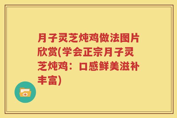 月子灵芝炖鸡做法图片欣赏(学会正宗月子灵芝炖鸡：口感鲜美滋补丰富)