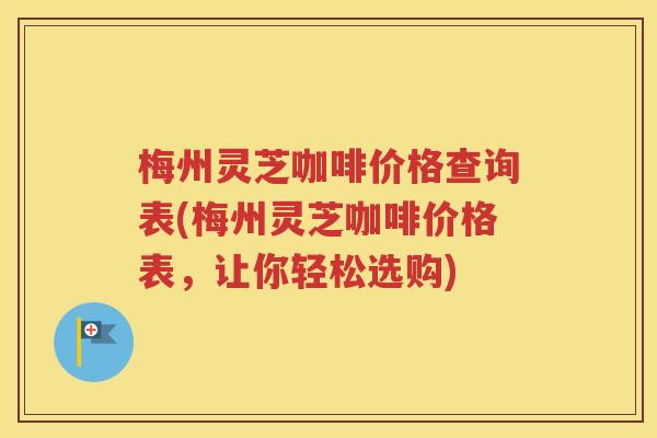 梅州灵芝咖啡价格查询表(梅州灵芝咖啡价格表，让你轻松选购)