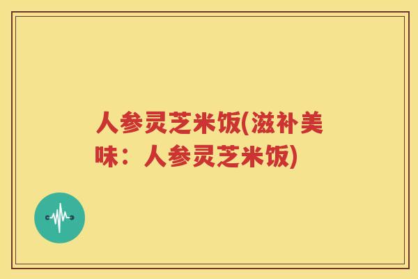 人参灵芝米饭(滋补美味：人参灵芝米饭)