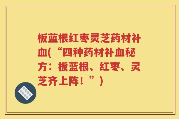 板蓝根红枣灵芝药材补血(“四种药材补血秘方：板蓝根、红枣、灵芝齐上阵！”)