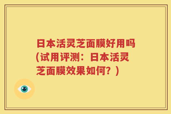 日本活灵芝面膜好用吗(试用评测：日本活灵芝面膜效果如何？)