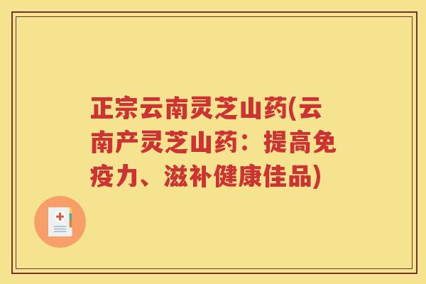 正宗云南灵芝山药(云南产灵芝山药：提高免疫力、滋补健康佳品)
