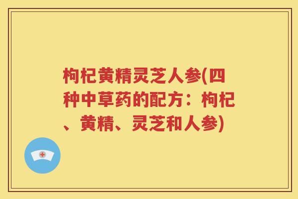 枸杞黄精灵芝人参(四种中草药的配方：枸杞、黄精、灵芝和人参)