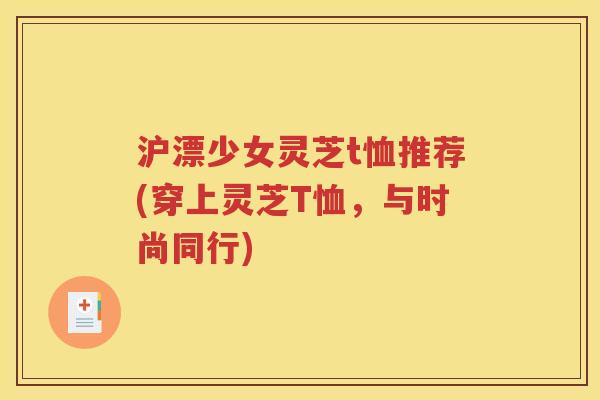 沪漂少女灵芝t恤推荐(穿上灵芝T恤，与时尚同行)