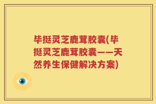 毕挺灵芝鹿茸胶囊(毕挺灵芝鹿茸胶囊——天然养生保健解决方案)