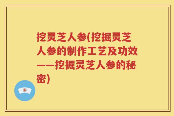挖灵芝人参(挖掘灵芝人参的制作工艺及功效——挖掘灵芝人参的秘密)