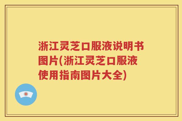 浙江灵芝口服液说明书图片(浙江灵芝口服液使用指南图片大全)