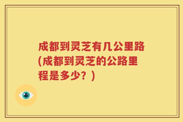 成都到灵芝有几公里路(成都到灵芝的公路里程是多少？)