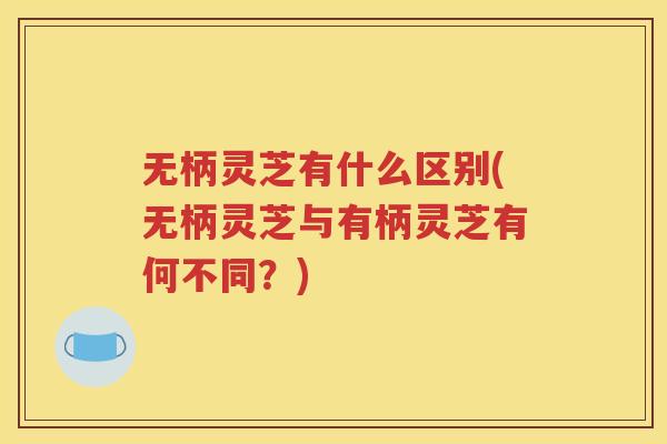 无柄灵芝有什么区别(无柄灵芝与有柄灵芝有何不同？)