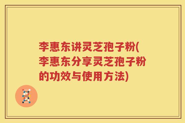 李惠东讲灵芝孢子粉(李惠东分享灵芝孢子粉的功效与使用方法)