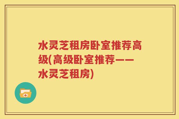 水灵芝租房卧室推荐高级(高级卧室推荐——水灵芝租房)