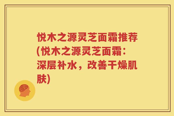 悦木之源灵芝面霜推荐(悦木之源灵芝面霜：深层补水，改善干燥肌肤)