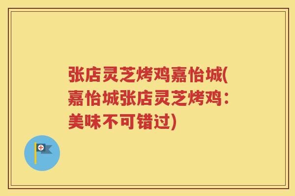 张店灵芝烤鸡嘉怡城(嘉怡城张店灵芝烤鸡：美味不可错过)