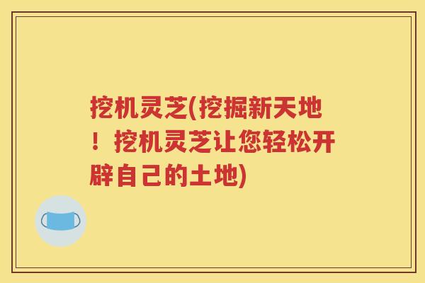 挖机灵芝(挖掘新天地！挖机灵芝让您轻松开辟自己的土地)