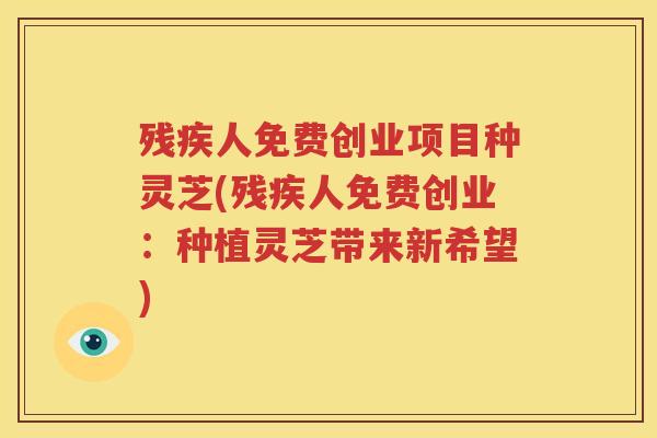 残疾人免费创业项目种灵芝(残疾人免费创业：种植灵芝带来新希望)