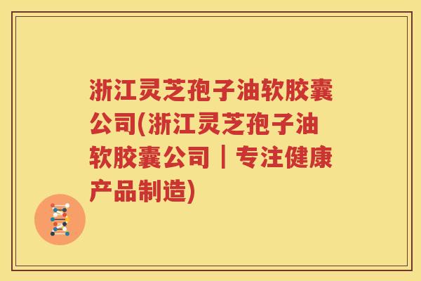 浙江灵芝孢子油软胶囊公司(浙江灵芝孢子油软胶囊公司｜专注健康产品制造)