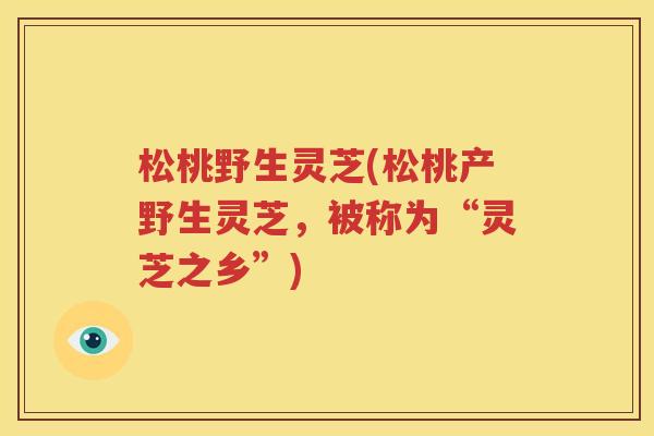 松桃野生灵芝(松桃产野生灵芝，被称为“灵芝之乡”)