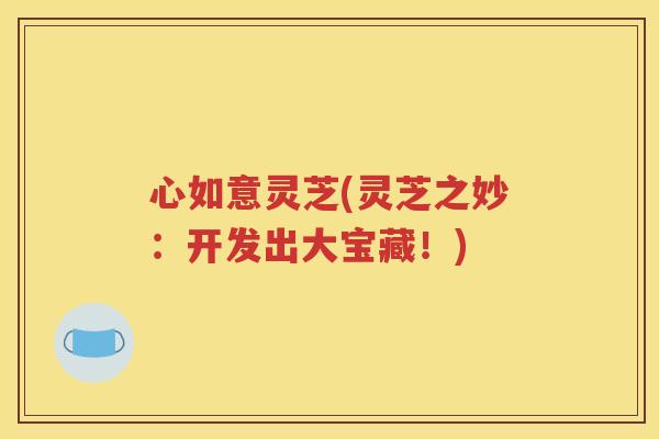 心如意灵芝(灵芝之妙：开发出大宝藏！)