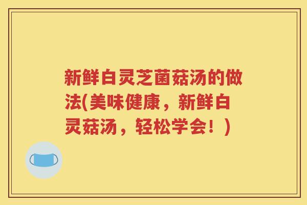 新鲜白灵芝菌菇汤的做法(美味健康，新鲜白灵菇汤，轻松学会！)