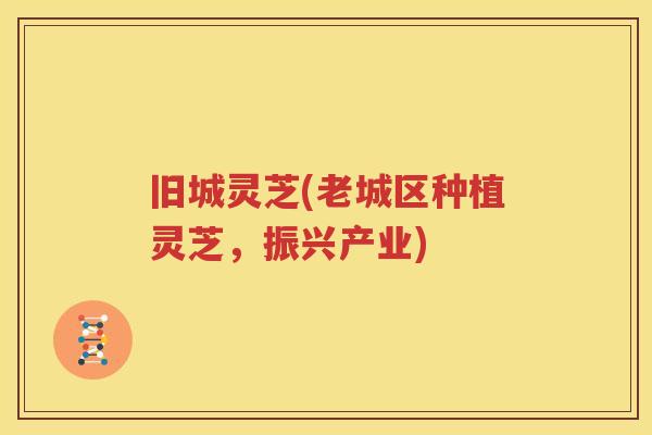 旧城灵芝(老城区种植灵芝，振兴产业)