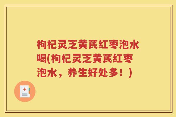 枸杞灵芝黄芪红枣泡水喝(枸杞灵芝黄芪红枣泡水，养生好处多！)