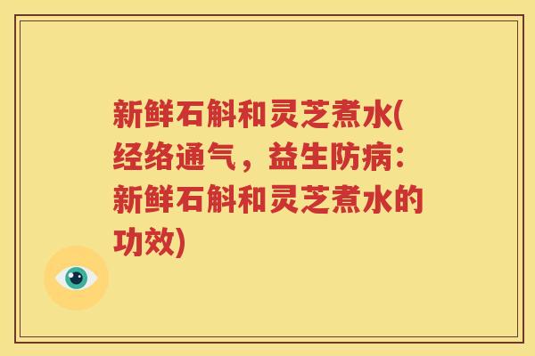 新鲜石斛和灵芝煮水(经络通气，益生防病：新鲜石斛和灵芝煮水的功效)