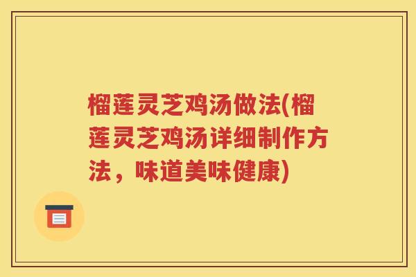 榴莲灵芝鸡汤做法(榴莲灵芝鸡汤详细制作方法，味道美味健康)
