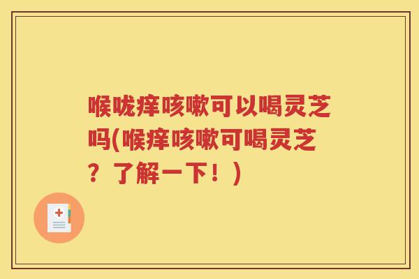 喉咙痒咳嗽可以喝灵芝吗(喉痒咳嗽可喝灵芝？了解一下！)