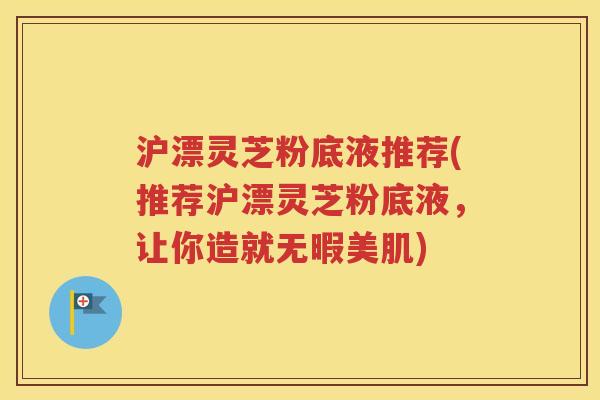 沪漂灵芝粉底液推荐(推荐沪漂灵芝粉底液，让你造就无暇美肌)