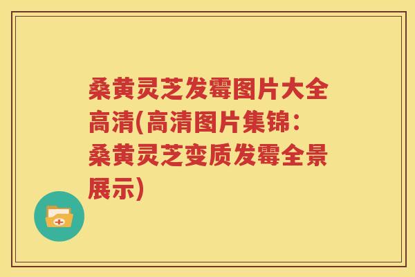 桑黄灵芝发霉图片大全高清(高清图片集锦：桑黄灵芝变质发霉全景展示)