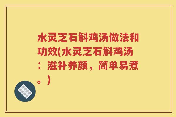 水灵芝石斛鸡汤做法和功效(水灵芝石斛鸡汤：滋补养颜，简单易煮。)