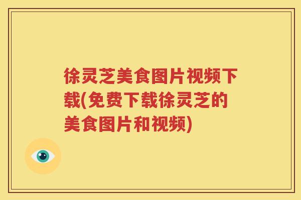 徐灵芝美食图片视频下载(免费下载徐灵芝的美食图片和视频)
