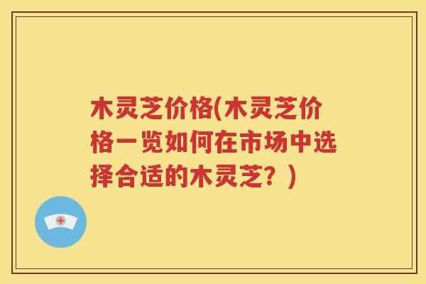 木灵芝价格(木灵芝价格一览如何在市场中选择合适的木灵芝？)