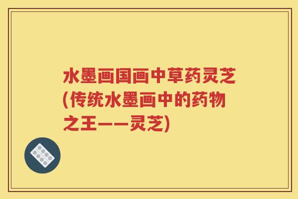 水墨画国画中草药灵芝(传统水墨画中的药物之王——灵芝)