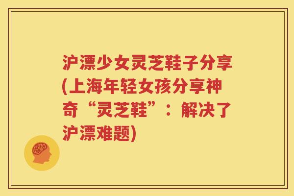 沪漂少女灵芝鞋子分享(上海年轻女孩分享神奇“灵芝鞋”：解决了沪漂难题)