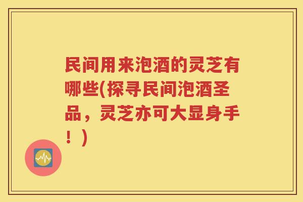 民间用来泡酒的灵芝有哪些(探寻民间泡酒圣品，灵芝亦可大显身手！)