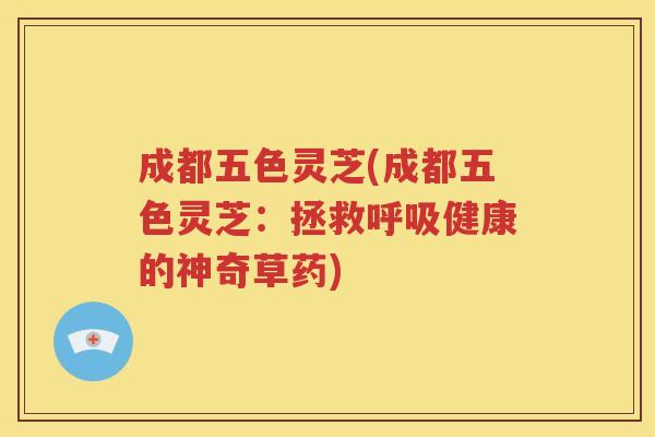 成都五色灵芝(成都五色灵芝：拯救呼吸健康的神奇草药)