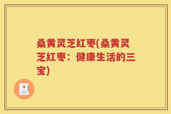 桑黄灵芝红枣(桑黄灵芝红枣：健康生活的三宝)