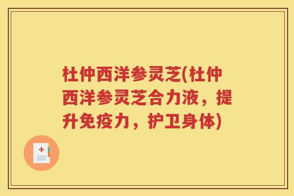 杜仲西洋参灵芝(杜仲西洋参灵芝合力液，提升免疫力，护卫身体)