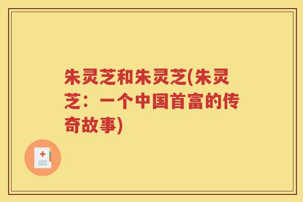 朱灵芝和朱灵芝(朱灵芝：一个中国首富的传奇故事)